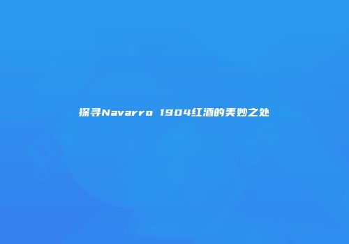 探寻Navarro 1904红酒的美妙之处