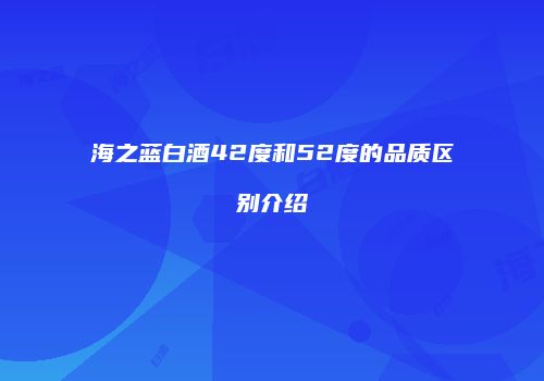 海之蓝白酒42度和52度的品质区别介绍
