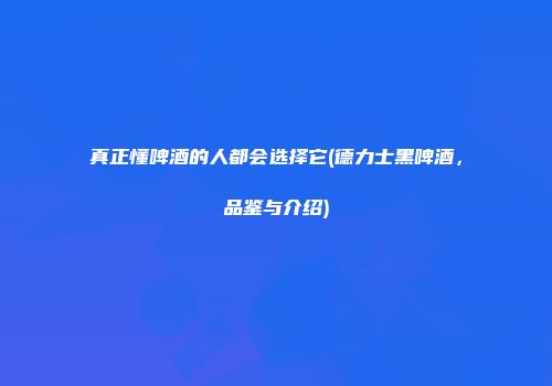 真正懂啤酒的人都会选择它(德力士黑啤酒，品鉴与介绍)