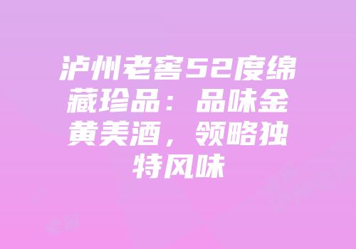 泸州老窖52度绵藏珍品：品味金黄美酒，领略独特风味