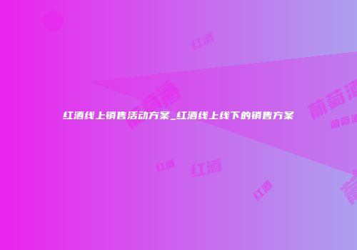 红酒线上销售活动方案_红酒线上线下的销售方案
