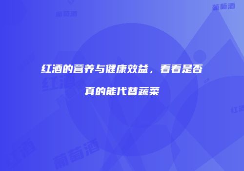红酒的营养与健康效益，看看是否真的能代替蔬菜