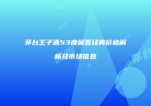 茅台王子酒53度酱香经典价格解析及市场信息