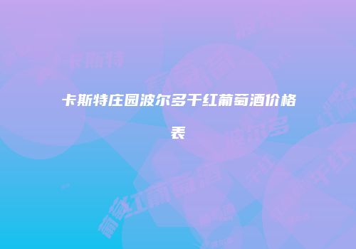 卡斯特庄园波尔多干红葡萄酒价格表