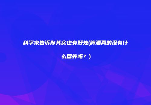 科学家告诉你其实也有好处(啤酒真的没有什么营养吗？)