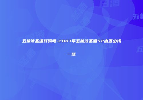五粮液圣酒好喝吗-2007年五粮液圣酒52度多少钱一瓶