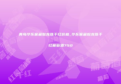 青岛华东窖藏蛇龙珠干红价格_华东窖藏蛇龙珠干红葡萄酒750