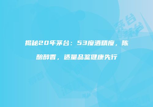 揭秘20年茅台：53度酒精度，陈酿醇香，适量品鉴健康先行