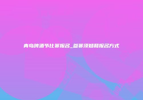 青岛啤酒节比赛报名_参赛须知和报名方式