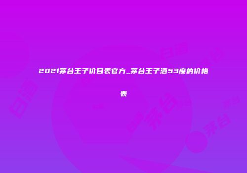 2021茅台王子价目表官方_茅台王子酒53度的价格表
