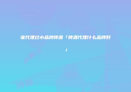 谁代理过小品牌啤酒「啤酒代理什么品牌好」