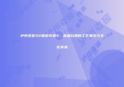 泸州老窖52度迎宾酒5：高端白酒的工艺典范与文化传承