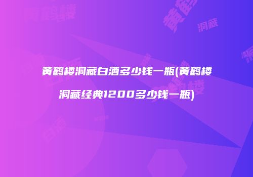 黄鹤楼洞藏白酒多少钱一瓶(黄鹤楼洞藏经典1200多少钱一瓶)