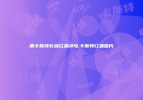 用卡斯特长城红酒词句,卡斯特红酒图片