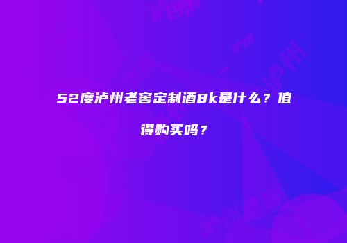 52度泸州老窖定制酒8k是什么？值得购买吗？