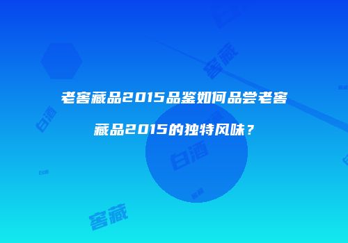 老窖藏品2015品鉴如何品尝老窖藏品2015的独特风味？