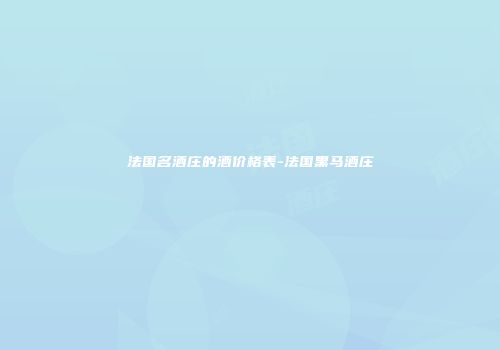 法国名酒庄的酒价格表-法国黑马酒庄