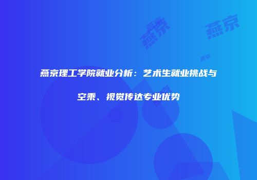 燕京理工学院就业分析：艺术生就业挑战与空乘、视觉传达专业优势