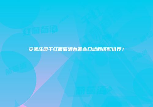 安娜庄园干红葡萄酒有哪些口感和搭配推荐？