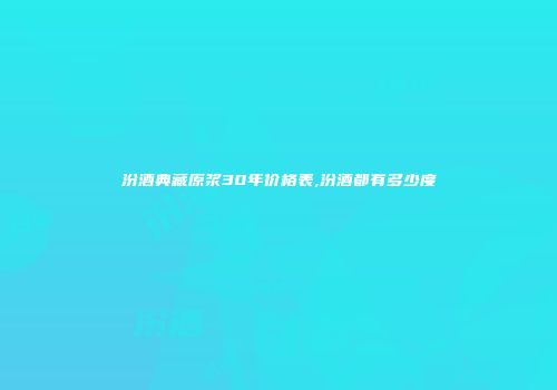 汾酒典藏原浆30年价格表,汾酒都有多少度