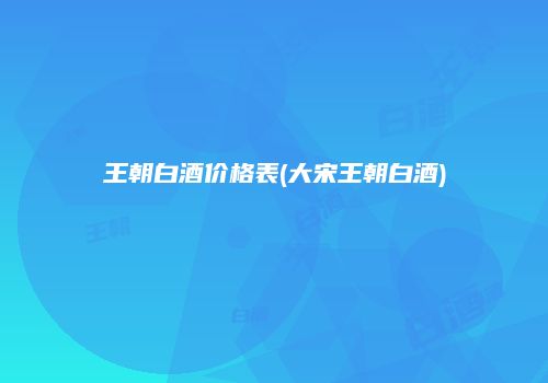 王朝白酒价格表(大宋王朝白酒)