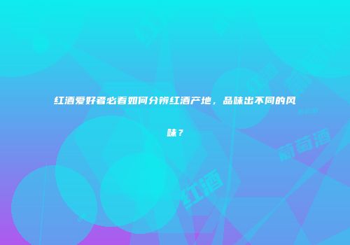 红酒爱好者必看如何分辨红酒产地，品味出不同的风味？