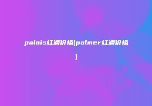 palais红酒价格(palmer红酒价格)
