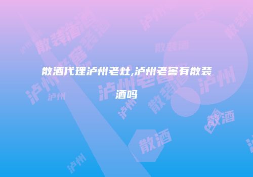 散酒代理泸州老灶,泸州老窖有散装酒吗