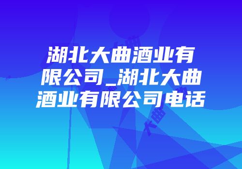 湖北大曲酒业有限公司_湖北大曲酒业有限公司电话
