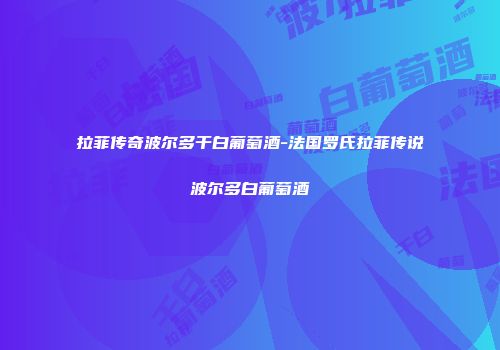 拉菲传奇波尔多干白葡萄酒-法国罗氏拉菲传说波尔多白葡萄酒