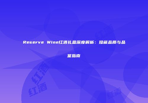 Reserve Wine红酒礼盒深度解析：珍藏品质与品鉴指南