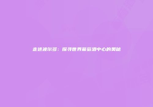 走进波尔多：探寻世界葡萄酒中心的奥秘