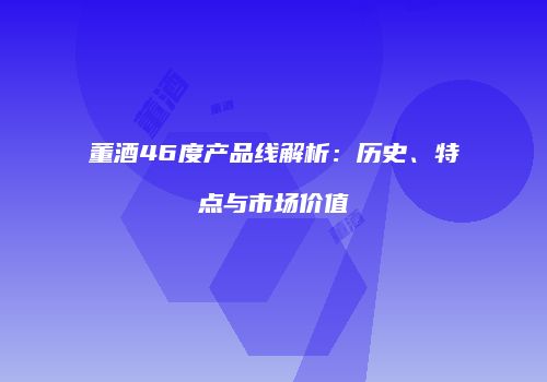 董酒46度产品线解析：历史、特点与市场价值