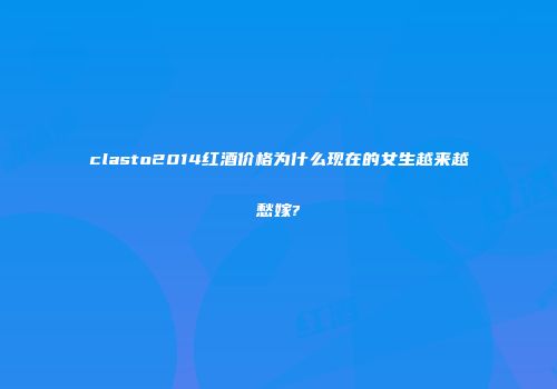 clasto2014红酒价格为什么现在的女生越来越愁嫁?