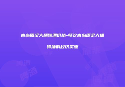 青岛原浆大桶啤酒价格-畅饮青岛原浆大桶啤酒的经济实惠