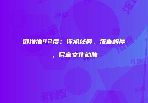 御缘酒42度：传承经典，浓香醇厚，尽享文化韵味