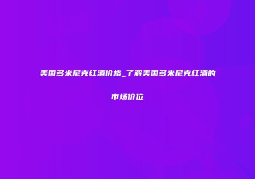 美国多米尼克红酒价格_了解美国多米尼克红酒的市场价位