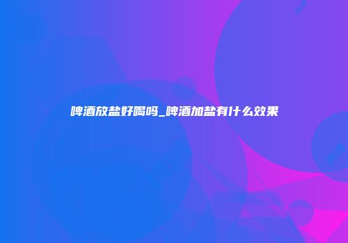 啤酒放盐好喝吗_啤酒加盐有什么效果