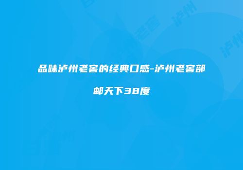 品味泸州老窖的经典口感-泸州老窖部邮天下38度
