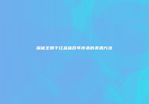 探秘王朝干红品味百年传承的美酒方法