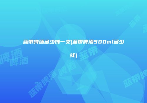 蓝带啤酒多少钱一支(蓝带啤酒500ml多少钱)