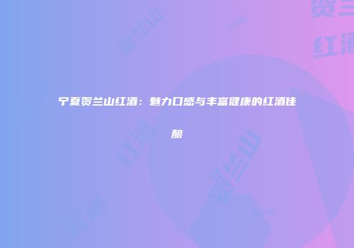 宁夏贺兰山红酒：魅力口感与丰富健康的红酒佳酿