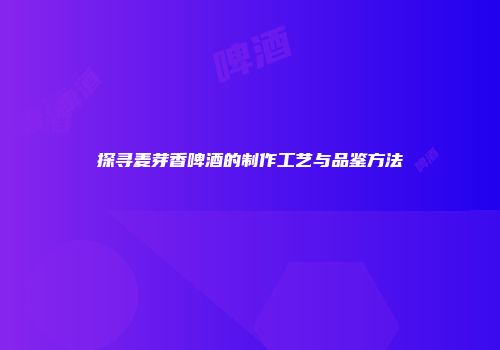 探寻麦芽香啤酒的制作工艺与品鉴方法