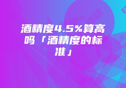 酒精度4.5%算高吗「酒精度的标准」