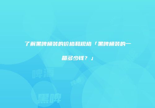 了解黑啤桶装的价格和规格「黑啤桶装的一箱多少钱？」