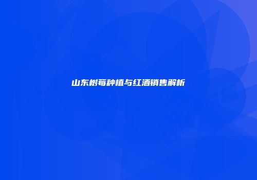 山东树莓种植与红酒销售解析