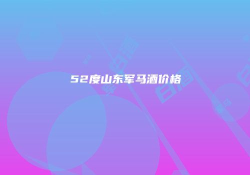 52度山东军马酒价格