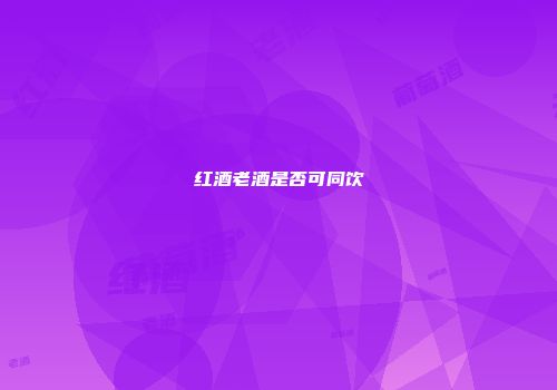 红酒老酒是否可同饮