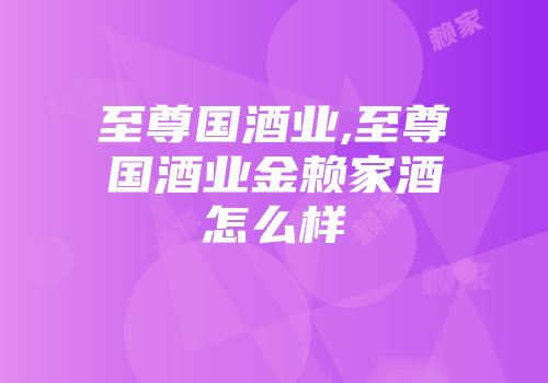 至尊国酒业,至尊国酒业金赖家酒怎么样