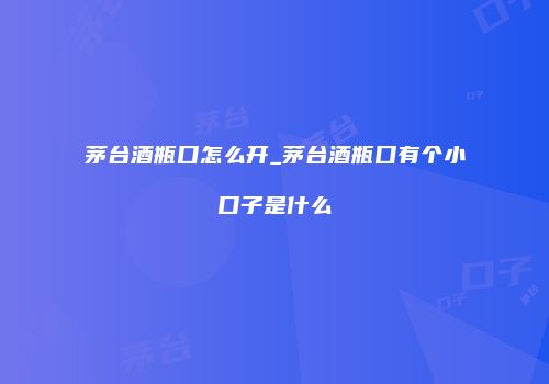茅台酒瓶口怎么开_茅台酒瓶口有个小口子是什么